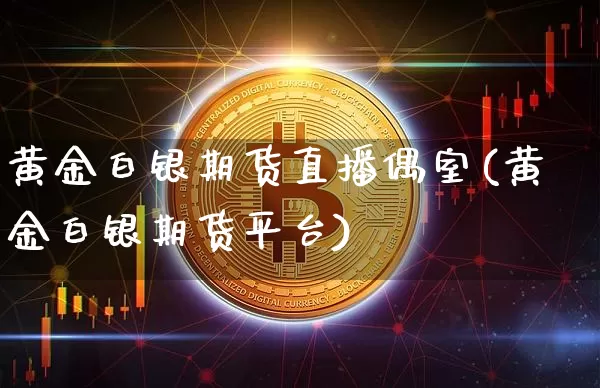 黄金白银期货直播偶室(黄金白银期货平台)_https://www.jianghaiboli.com_外盘期货_第1张
