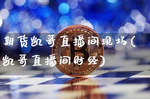 期货凯哥直播间现场(凯哥直播间财经)_https://www.jianghaiboli.com_黄金期货_第1张