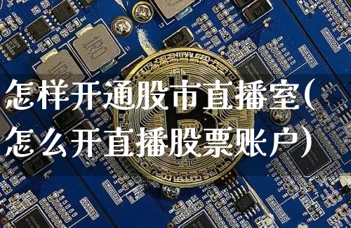 怎样开通股市直播室(怎么开直播股票账户)_https://www.jianghaiboli.com_期货_第1张