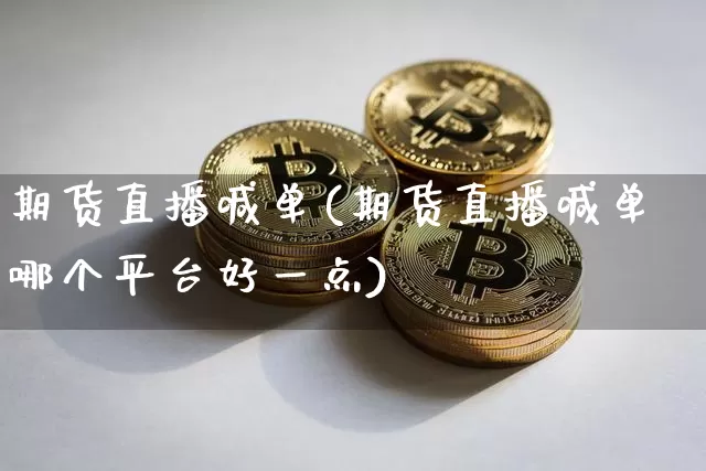 期货直播喊单(期货直播喊单哪个平台好一点)_https://www.jianghaiboli.com_黄金期货_第1张