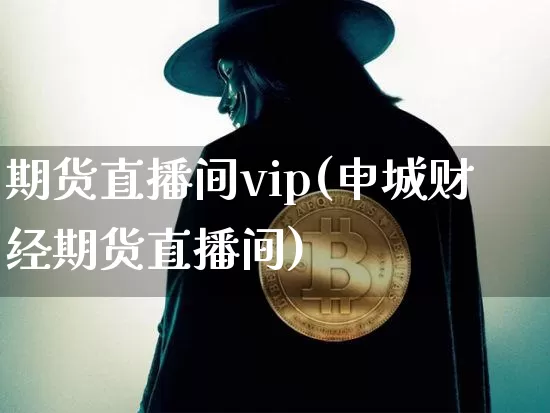 期货直播间vip(申城财经期货直播间)_https://www.jianghaiboli.com_期货_第1张