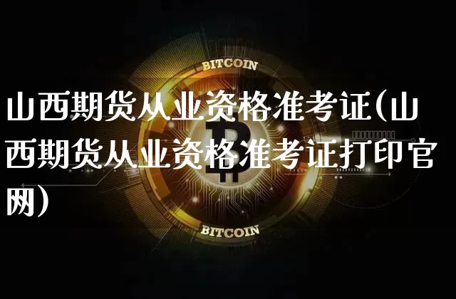 山西期货从业资格准考证(山西期货从业资格准考证打印官网)_https://www.jianghaiboli.com_恒指期货_第1张