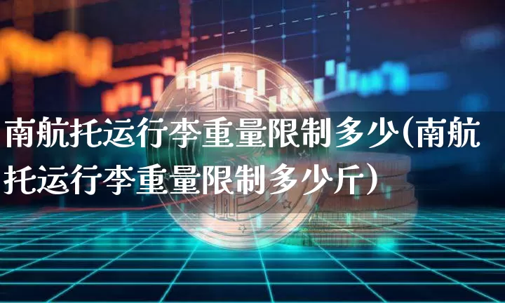南航托运行李重量限制多少(南航托运行李重量限制多少斤)_https://www.jianghaiboli.com_恒指期货_第1张
