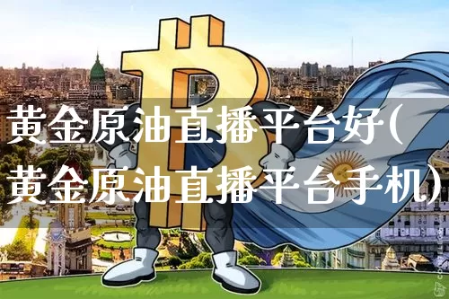 黄金原油直播平台好(黄金原油直播平台手机)_https://www.jianghaiboli.com_期货_第1张