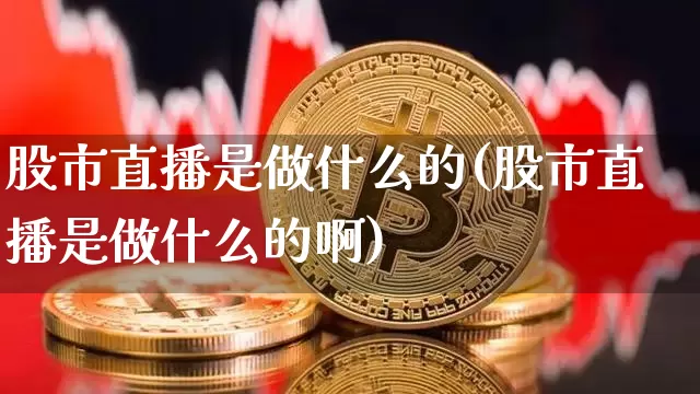 股市直播是做什么的(股市直播是做什么的啊)_https://www.jianghaiboli.com_外盘期货_第1张