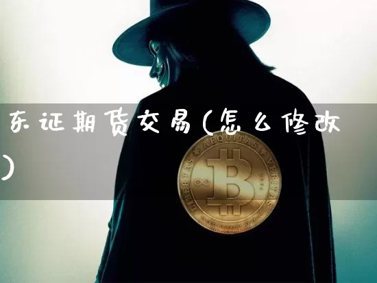 东证期货交易(怎么修改)_https://www.jianghaiboli.com_外盘期货_第1张