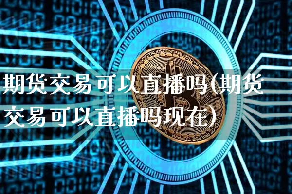 期货交易可以直播吗(期货交易可以直播吗现在)_https://www.jianghaiboli.com_黄金期货_第1张