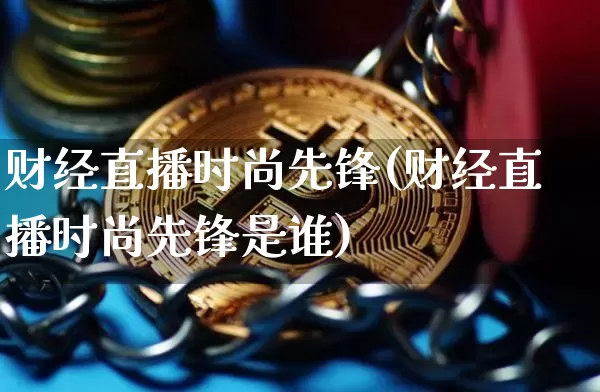 财经直播时尚先锋(财经直播时尚先锋是谁)_https://www.jianghaiboli.com_黄金期货_第1张