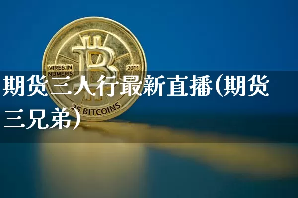 期货三人行最新直播(期货三兄弟)_https://www.jianghaiboli.com_期货_第1张