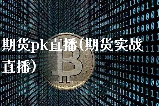 期货pk直播(期货实战直播)_https://www.jianghaiboli.com_黄金期货_第1张