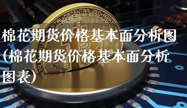 棉花期货价格基本面分析图(棉花期货价格基本面分析图表)_https://www.jianghaiboli.com_外盘期货_第1张