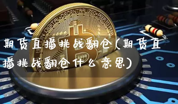期货直播挑战翻仓(期货直播挑战翻仓什么意思)_https://www.jianghaiboli.com_外盘期货_第1张