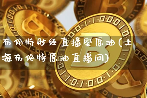 布伦特财经直播室原油(上海布伦特原油直播间)_https://www.jianghaiboli.com_黄金期货_第1张