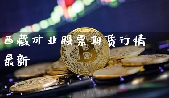 西藏矿业股票期货行情最新_https://www.jianghaiboli.com_原油期货_第1张