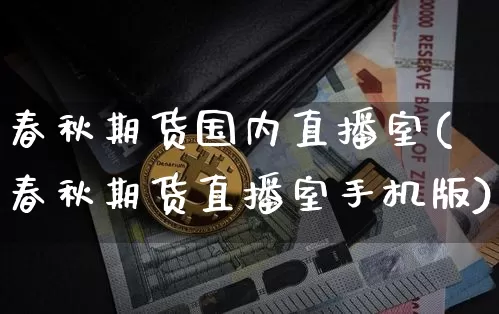 春秋期货国内直播室(春秋期货直播室手机版)_https://www.jianghaiboli.com_期货_第1张