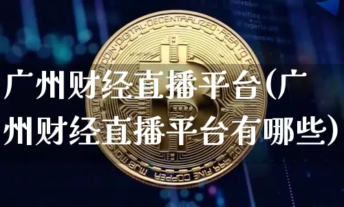 广州财经直播平台(广州财经直播平台有哪些)_https://www.jianghaiboli.com_黄金期货_第1张