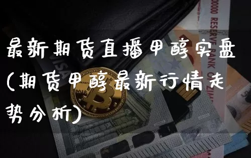 最新期货直播甲醇实盘(期货甲醇最新行情走势分析)_https://www.jianghaiboli.com_外盘期货_第1张