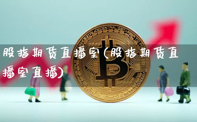 股指期货直播室(股指期货直播室直播)_https://www.jianghaiboli.com_原油期货_第1张