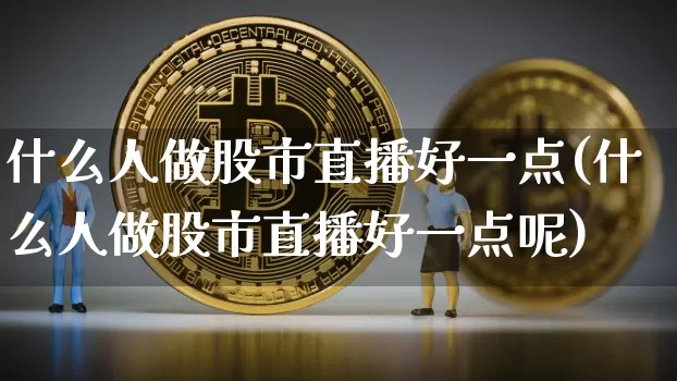 什么人做股市直播好一点(什么人做股市直播好一点呢)_https://www.jianghaiboli.com_外盘期货_第1张