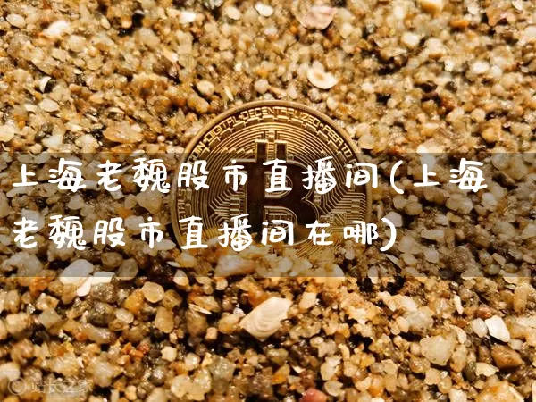 上海老魏股市直播间(上海老魏股市直播间在哪)_https://www.jianghaiboli.com_外盘期货_第1张