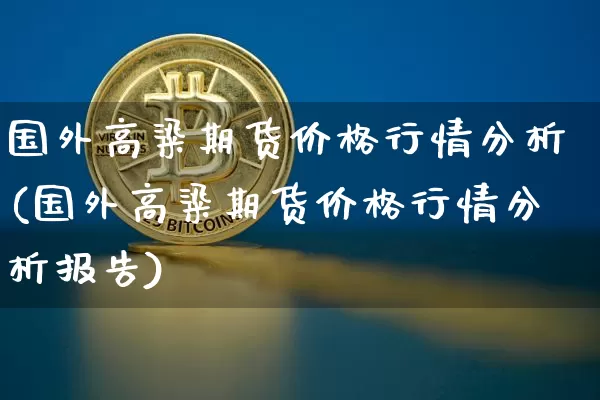 国外高粱期货价格行情分析(国外高粱期货价格行情分析报告)_https://www.jianghaiboli.com_外盘期货_第1张