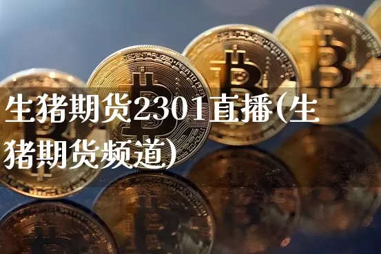 生猪期货2301直播(生猪期货频道)_https://www.jianghaiboli.com_原油期货_第1张