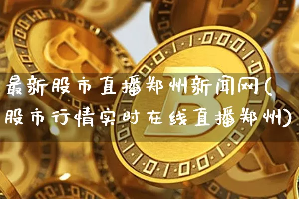 最新股市直播郑州新闻网(股市行情实时在线直播郑州)_https://www.jianghaiboli.com_期货_第1张