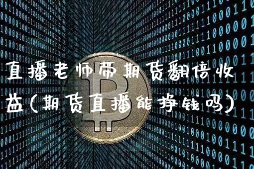 直播老师带期货翻倍收益(期货直播能挣钱吗)_https://www.jianghaiboli.com_期货_第1张