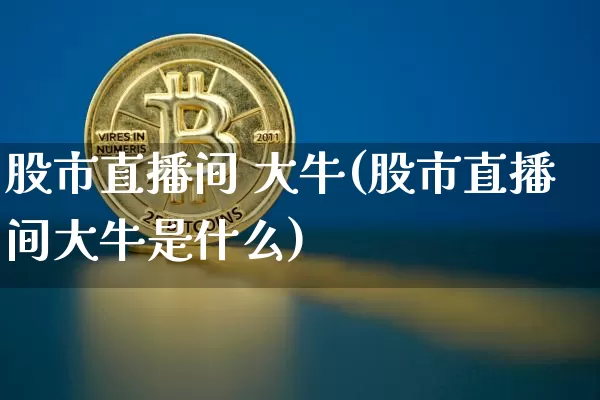 股市直播间 大牛(股市直播间大牛是什么)_https://www.jianghaiboli.com_外盘期货_第1张
