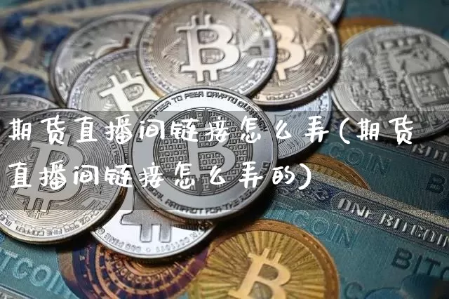 期货直播间链接怎么弄(期货直播间链接怎么弄的)_https://www.jianghaiboli.com_期货_第1张
