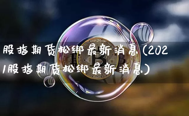 股指期货松绑最新消息(2021股指期货松绑最新消息)_https://www.jianghaiboli.com_恒指期货_第1张
