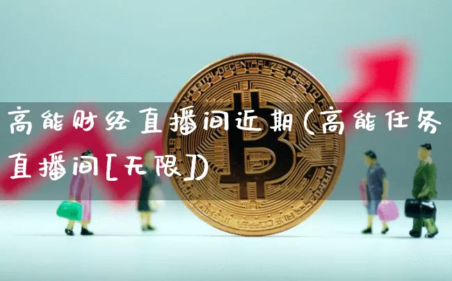 高能财经直播间近期(高能任务直播间[无限])_https://www.jianghaiboli.com_原油期货_第1张