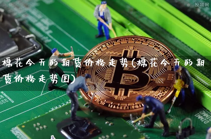 棉花今天的期货价格走势(棉花今天的期货价格走势图)_https://www.jianghaiboli.com_外盘期货_第1张