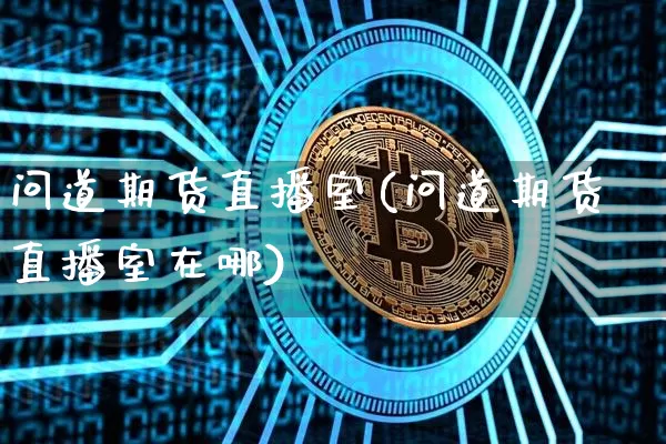 问道期货直播室(问道期货直播室在哪)_https://www.jianghaiboli.com_外盘期货_第1张