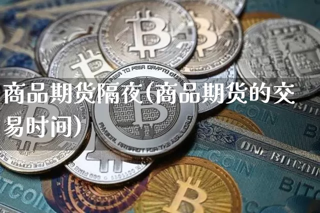 商品期货隔夜(商品期货的交易时间)_https://www.jianghaiboli.com_黄金期货_第1张