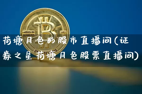 荷塘月色的股市直播间(证券之星荷塘月色股票直播间)_https://www.jianghaiboli.com_期货_第1张