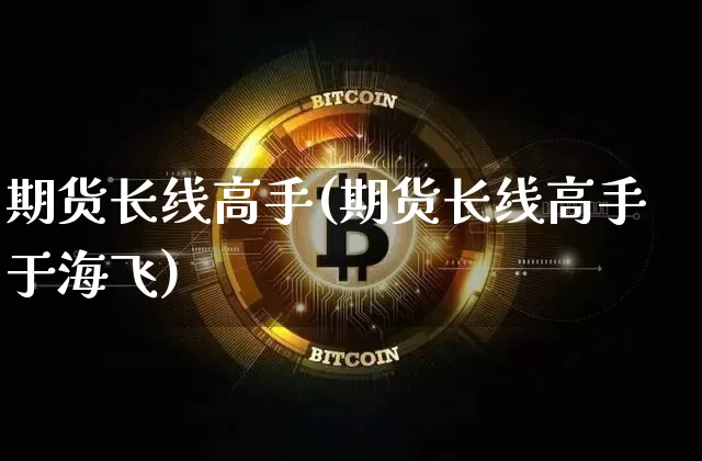 期货长线高手(期货长线高手于海飞)_https://www.jianghaiboli.com_原油期货_第1张