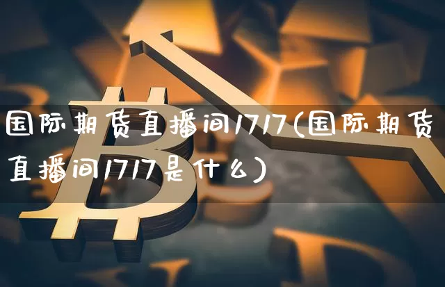 国际期货直播间1717(国际期货直播间1717是什么)_https://www.jianghaiboli.com_期货_第1张