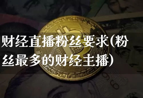 财经直播粉丝要求(粉丝最多的财经主播)_https://www.jianghaiboli.com_外盘期货_第1张