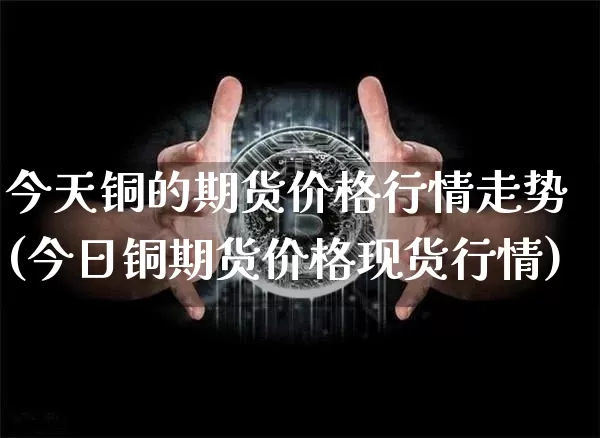 今天铜的期货价格行情走势(今日铜期货价格现货行情)_https://www.jianghaiboli.com_外盘期货_第1张