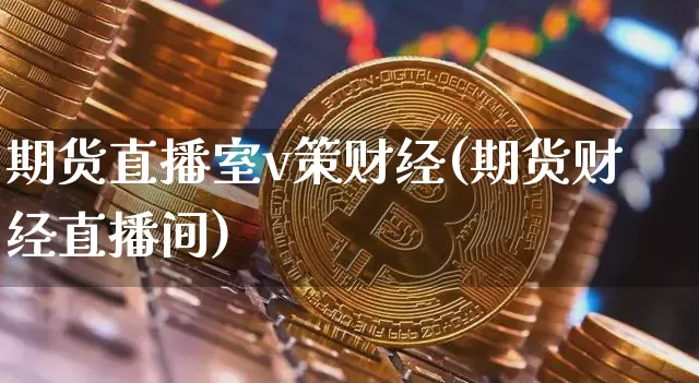 期货直播室v策财经(期货财经直播间)_https://www.jianghaiboli.com_期货_第1张