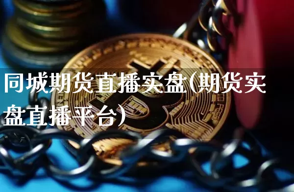 同城期货直播实盘(期货实盘直播平台)_https://www.jianghaiboli.com_黄金期货_第1张