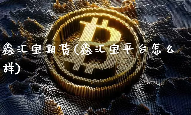 鑫汇宝期货(鑫汇宝平台怎么样)_https://www.jianghaiboli.com_原油期货_第1张