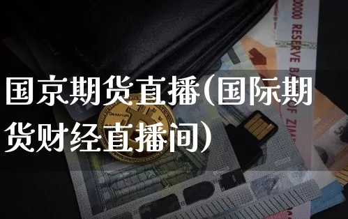 国京期货直播(国际期货财经直播间)_https://www.jianghaiboli.com_原油期货_第1张