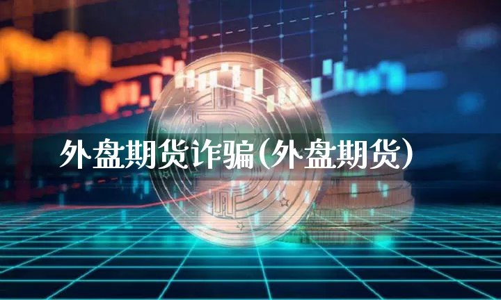 外盘期货诈骗(外盘期货)_https://www.jianghaiboli.com_外盘期货_第1张