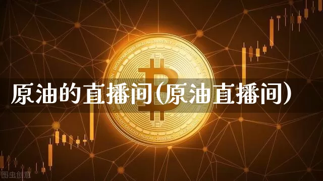 原油的直播间(原油直播间)_https://www.jianghaiboli.com_原油期货_第1张