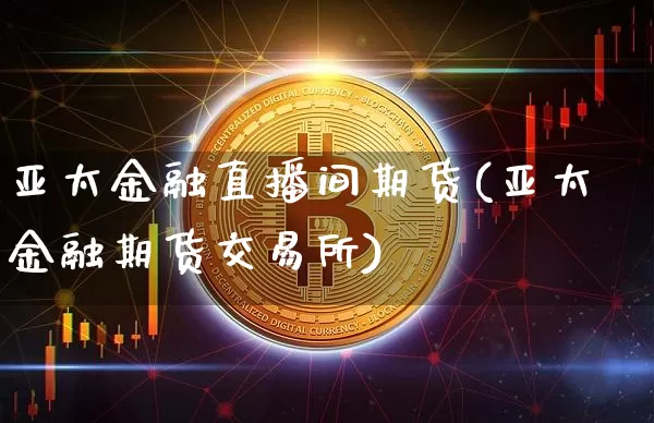 亚太金融直播间期货(亚太金融期货交易所)_https://www.jianghaiboli.com_外盘期货_第1张