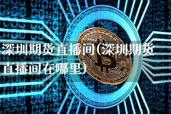 深圳期货直播间(深圳期货直播间在哪里)_https://www.jianghaiboli.com_黄金期货_第1张