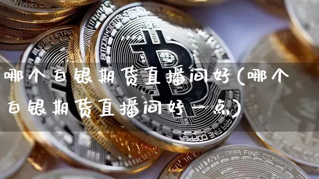 哪个白银期货直播间好(哪个白银期货直播间好一点)_https://www.jianghaiboli.com_期货_第1张