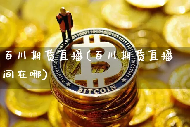 百川期货直播(百川期货直播间在哪)_https://www.jianghaiboli.com_原油期货_第1张